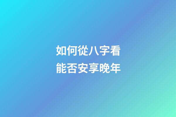 如何從八字看能否安享晚年