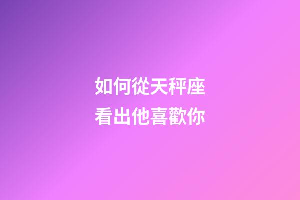 如何從天秤座看出他喜歡你-第1張-星座運勢-玄機派