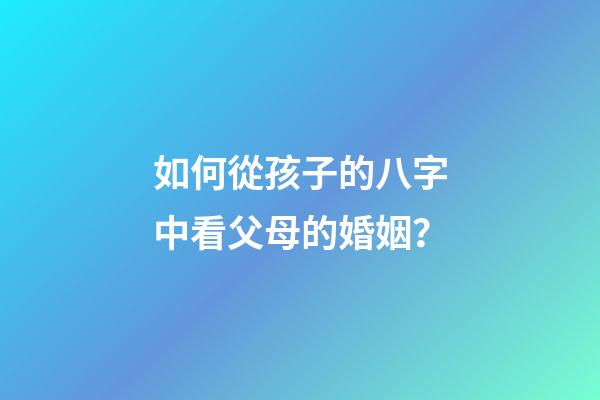 如何從孩子的八字中看父母的婚姻？