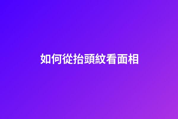 如何從抬頭紋看面相