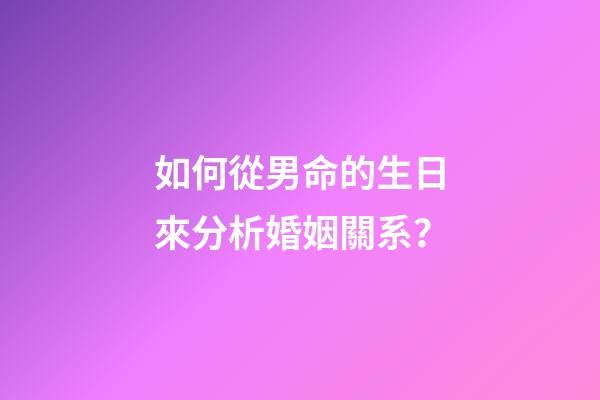 如何從男命的生日來分析婚姻關系？