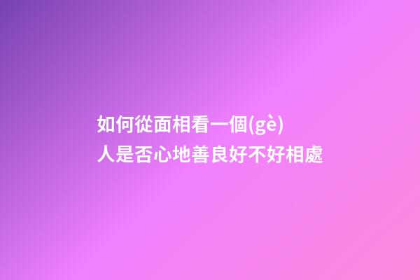 如何從面相看一個(gè)人是否心地善良好不好相處