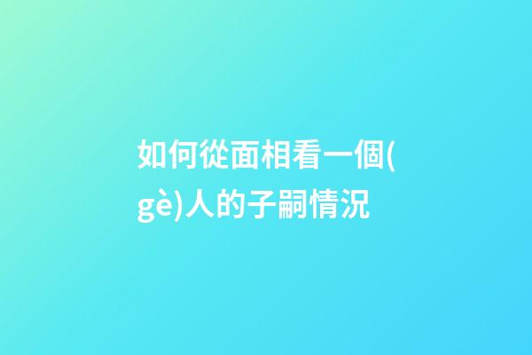 如何從面相看一個(gè)人的子嗣情況?