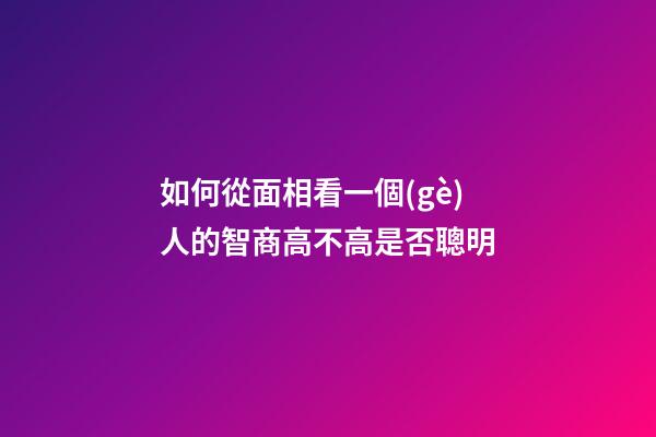 如何從面相看一個(gè)人的智商高不高是否聰明