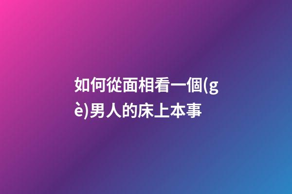 如何從面相看一個(gè)男人的床上本事