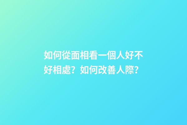 如何從面相看一個人好不好相處？如何改善人際？