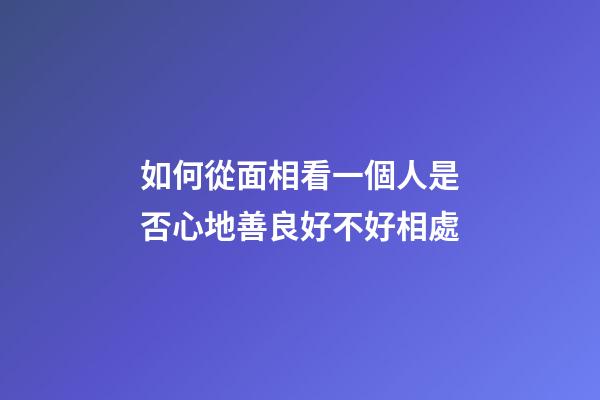 如何從面相看一個人是否心地善良好不好相處