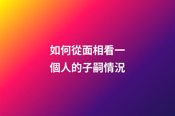 如何從面相看一個人的子嗣情況?