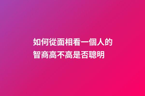 如何從面相看一個人的智商高不高是否聰明