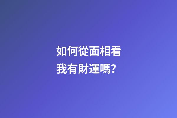如何從面相看我有財運嗎？