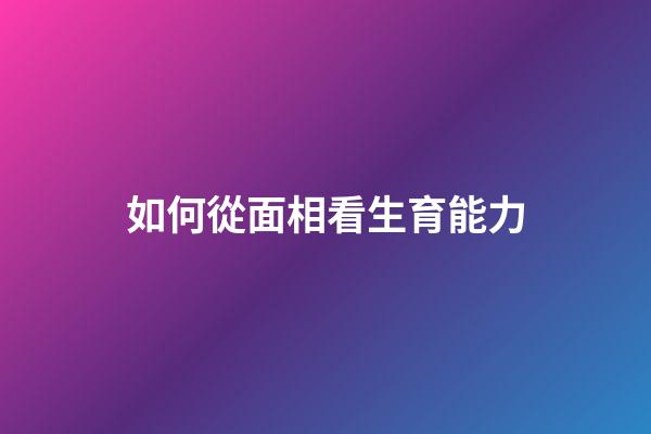如何從面相看生育能力