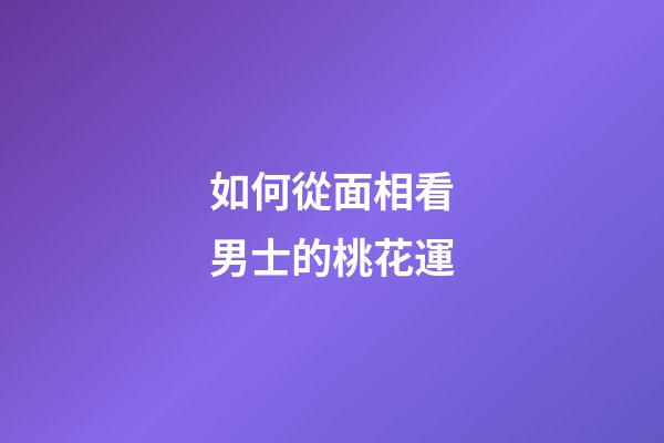如何從面相看男士的桃花運