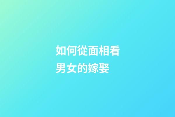 如何從面相看男女的嫁娶