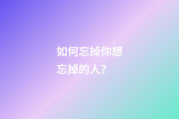 如何忘掉你想忘掉的人？