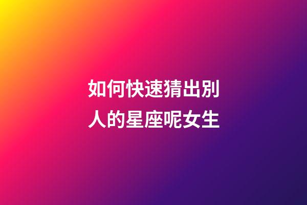 如何快速猜出別人的星座呢女生-第1張-星座運勢-玄機派