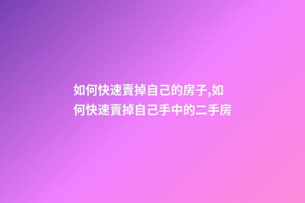 如何快速賣掉自己的房子,如何快速賣掉自己手中的二手房-第1張-觀點(diǎn)-玄機(jī)派