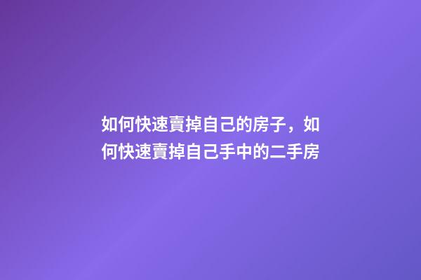 如何快速賣掉自己的房子，如何快速賣掉自己手中的二手房-第1張-觀點(diǎn)-玄機(jī)派