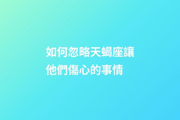 如何忽略天蝎座讓他們傷心的事情-第1張-星座運勢-玄機派