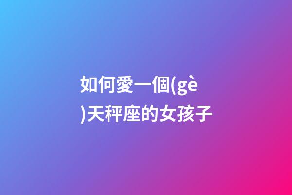 如何愛一個(gè)天秤座的女孩子-第1張-星座運(yùn)勢(shì)-玄機(jī)派