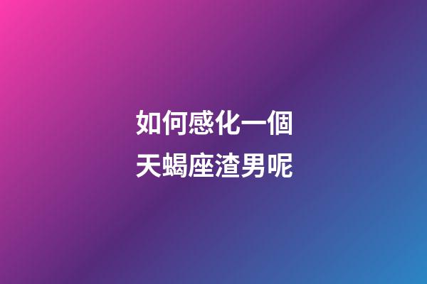 如何感化一個天蝎座渣男呢-第1張-星座運勢-玄機派