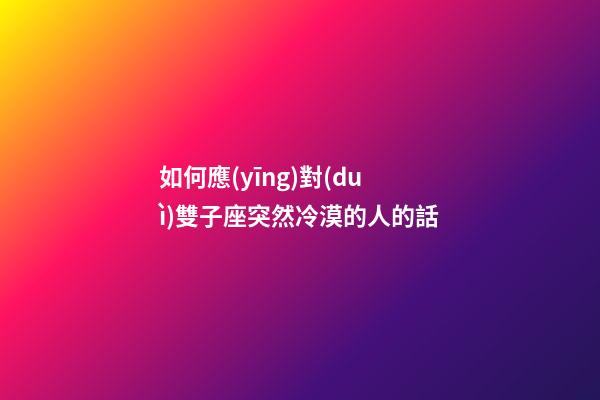 如何應(yīng)對(duì)雙子座突然冷漠的人的話-第1張-星座運(yùn)勢(shì)-玄機(jī)派