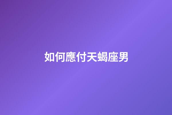 如何應付天蝎座男-第1張-星座運勢-玄機派