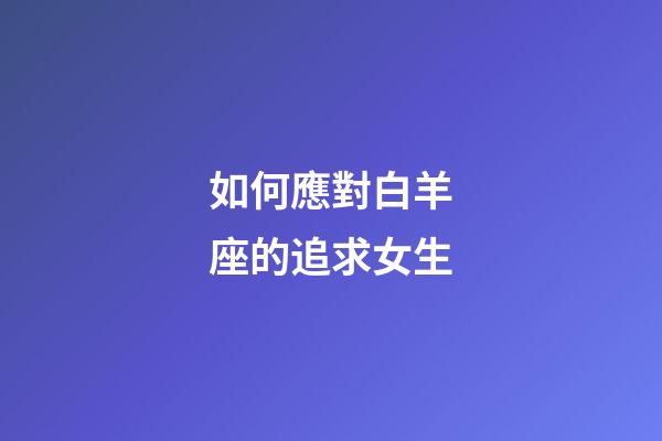 如何應對白羊座的追求女生-第1張-星座運勢-玄機派