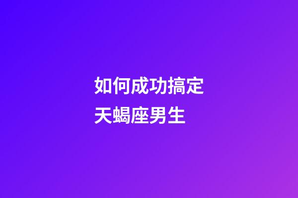 如何成功搞定天蝎座男生-第1張-星座運勢-玄機派
