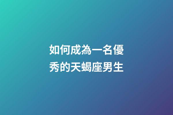 如何成為一名優秀的天蝎座男生-第1張-星座運勢-玄機派