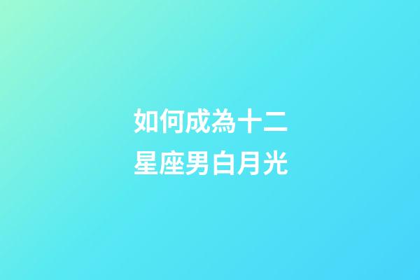 如何成為十二星座男白月光-第1張-星座運勢-玄機派