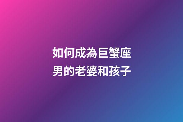 如何成為巨蟹座男的老婆和孩子-第1張-星座運(yùn)勢-玄機(jī)派