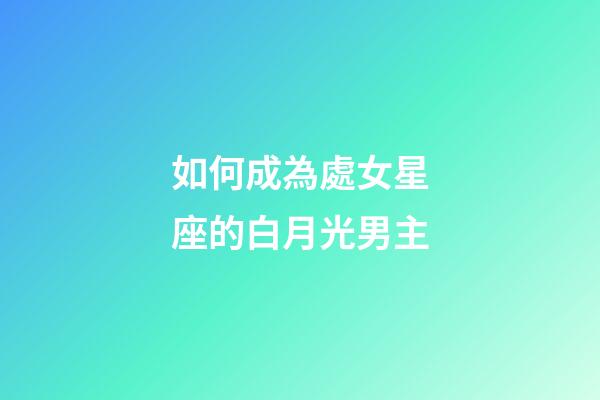 如何成為處女星座的白月光男主-第1張-星座運(yùn)勢-玄機(jī)派