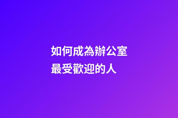 如何成為辦公室最受歡迎的人