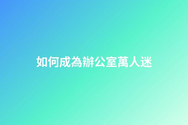 如何成為辦公室萬人迷