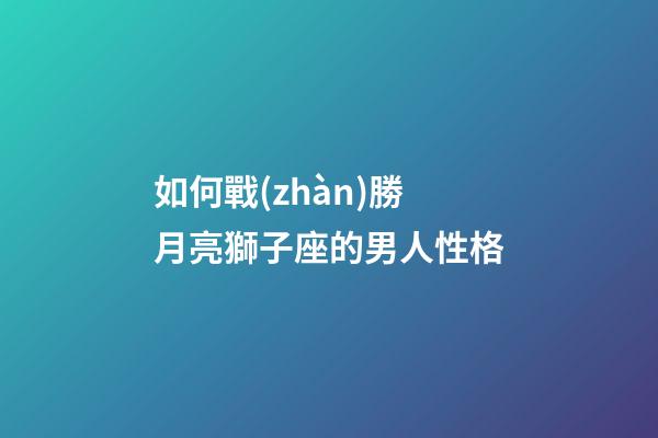 如何戰(zhàn)勝月亮獅子座的男人性格-第1張-星座運(yùn)勢-玄機(jī)派