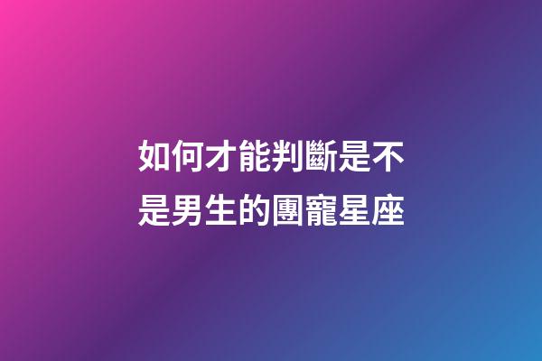 如何才能判斷是不是男生的團寵星座-第1張-星座運勢-玄機派