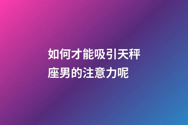如何才能吸引天秤座男的注意力呢-第1張-星座運勢-玄機派
