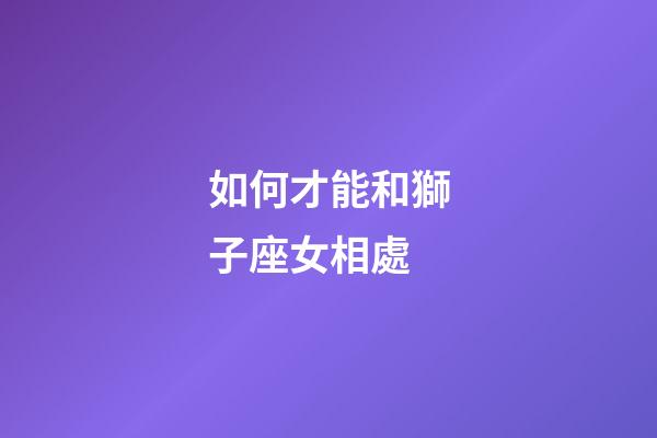 如何才能和獅子座女相處-第1張-星座運勢-玄機派