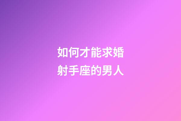 如何才能求婚射手座的男人-第1張-星座運(yùn)勢(shì)-玄機(jī)派
