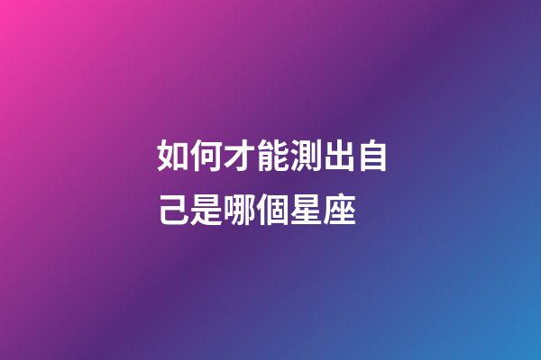 如何才能測出自己是哪個星座-第1張-星座運勢-玄機派