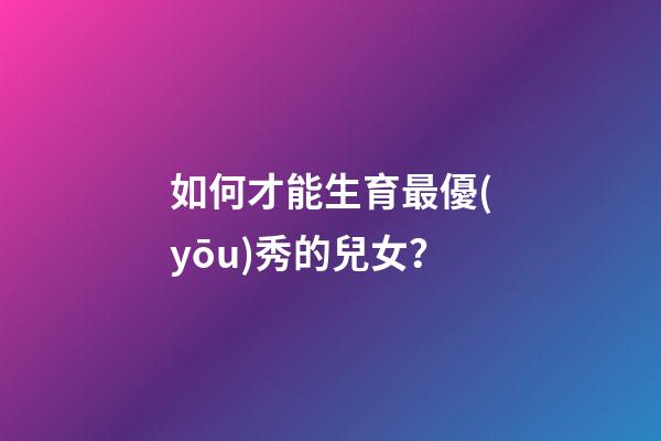 如何才能生育最優(yōu)秀的兒女？