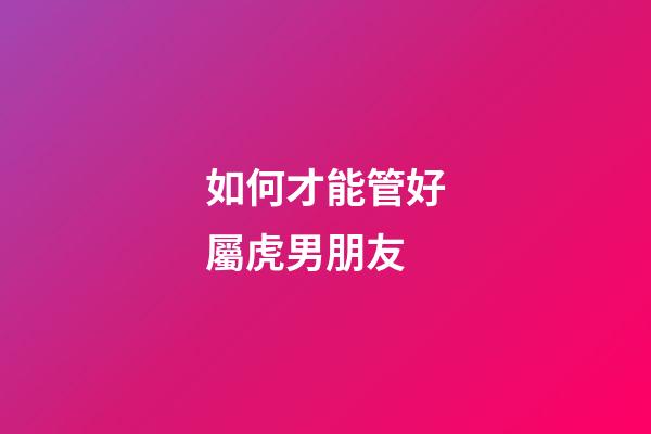 如何才能管好屬虎男朋友