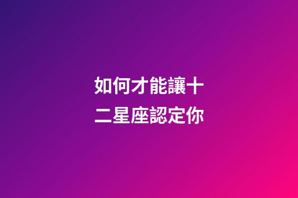 如何才能讓十二星座認定你-第1張-星座運勢-玄機派