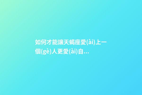 如何才能讓天蝎座愛(ài)上一個(gè)人更愛(ài)自己-第1張-星座運(yùn)勢(shì)-玄機(jī)派