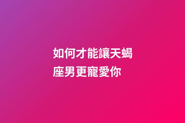 如何才能讓天蝎座男更寵愛你-第1張-星座運勢-玄機派
