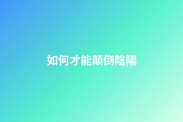 如何才能顛倒陰陽