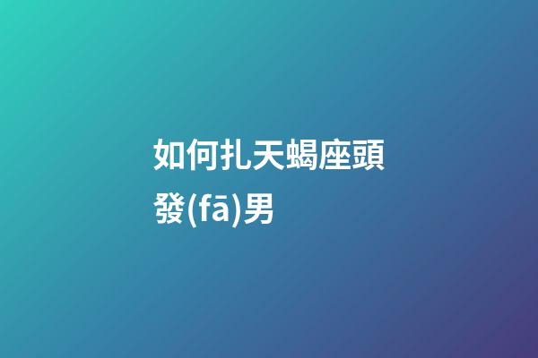 如何扎天蝎座頭發(fā)男-第1張-星座運(yùn)勢(shì)-玄機(jī)派