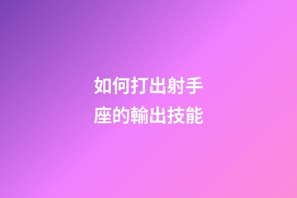 如何打出射手座的輸出技能-第1張-星座運勢-玄機派
