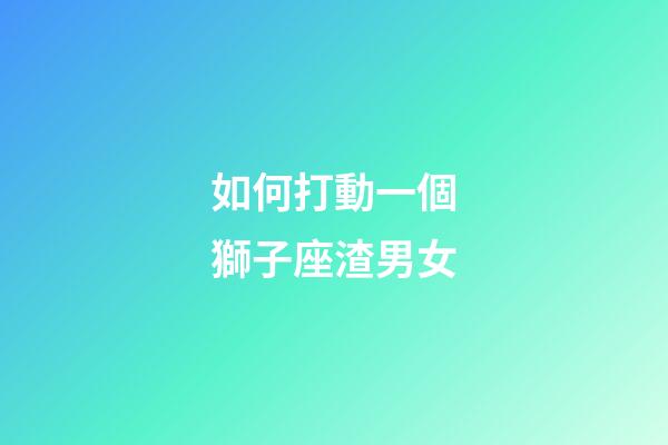 如何打動一個獅子座渣男女-第1張-星座運(yùn)勢-玄機(jī)派
