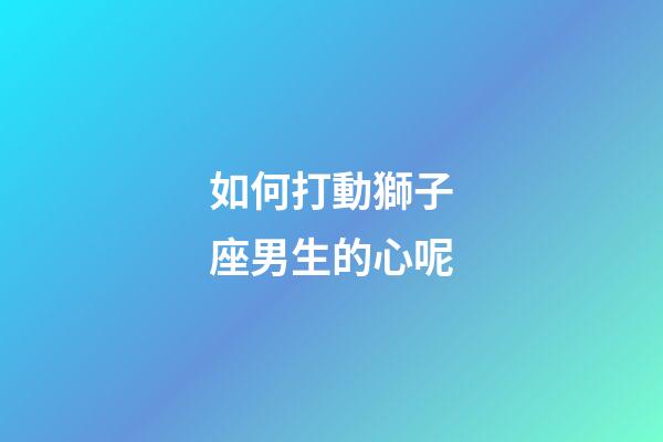 如何打動獅子座男生的心呢-第1張-星座運勢-玄機派